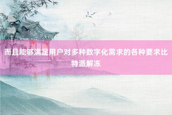 而且能够满足用户对多种数字化需求的各种要求比特派解冻