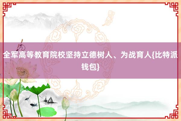 全军高等教育院校坚持立德树人、为战育人{比特派钱包}