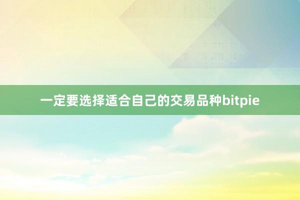 一定要选择适合自己的交易品种bitpie