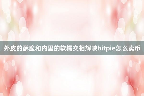 外皮的酥脆和内里的软糯交相辉映bitpie怎么卖币