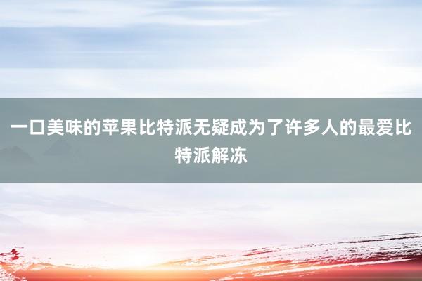 一口美味的苹果比特派无疑成为了许多人的最爱比特派解冻