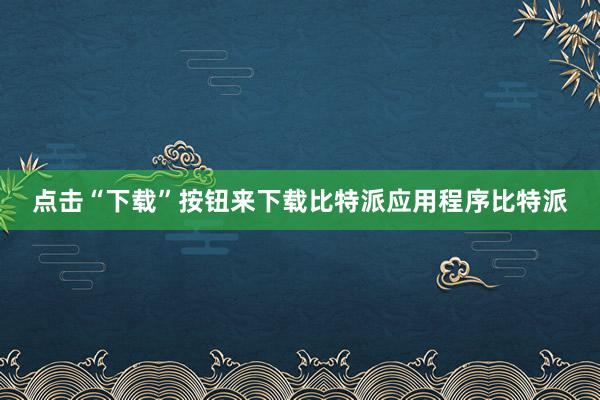 点击“下载”按钮来下载比特派应用程序比特派