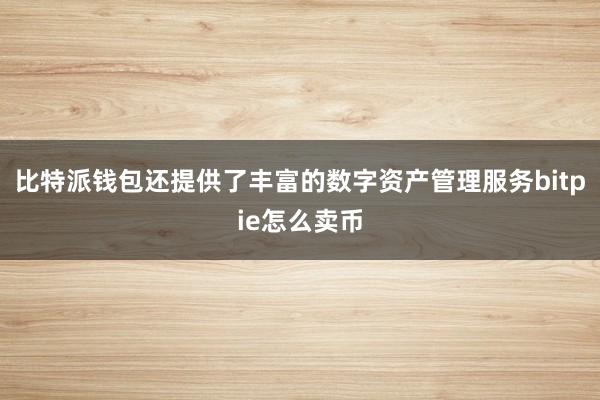 比特派钱包还提供了丰富的数字资产管理服务bitpie怎么卖币