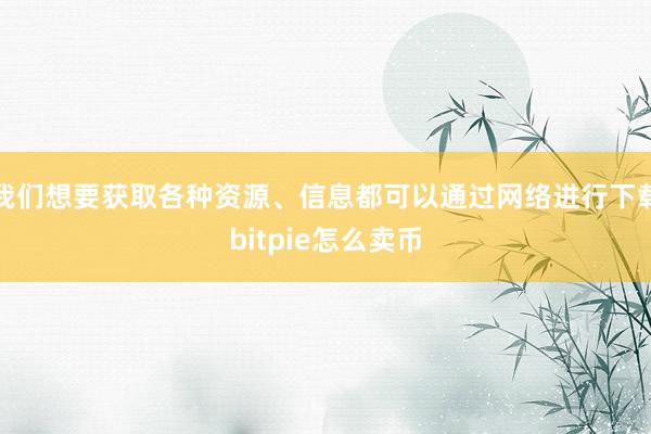 我们想要获取各种资源、信息都可以通过网络进行下载bitpie怎么卖币