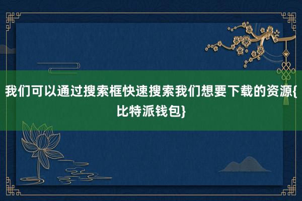 我们可以通过搜索框快速搜索我们想要下载的资源{比特派钱包}