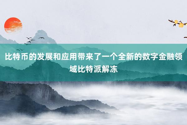 比特币的发展和应用带来了一个全新的数字金融领域比特派解冻