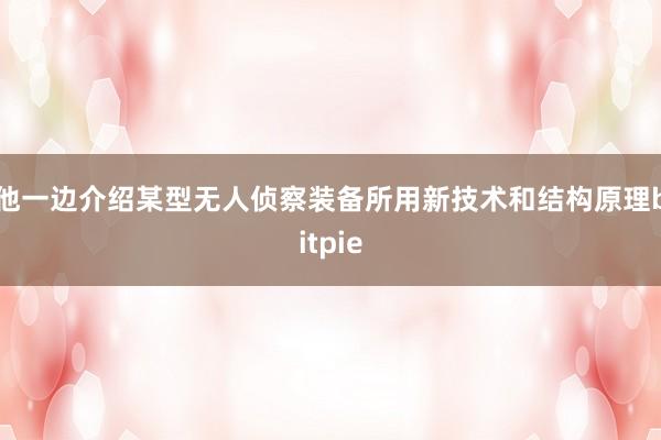 他一边介绍某型无人侦察装备所用新技术和结构原理bitpie