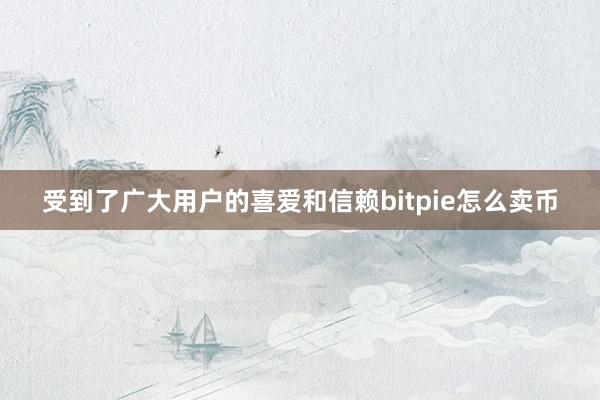 受到了广大用户的喜爱和信赖bitpie怎么卖币