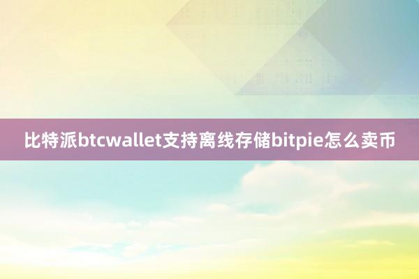 比特派btcwallet支持离线存储bitpie怎么卖币