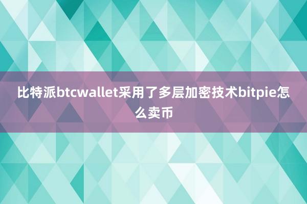 比特派btcwallet采用了多层加密技术bitpie怎么卖币