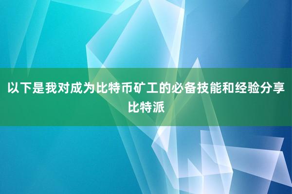 以下是我对成为比特币矿工的必备技能和经验分享比特派