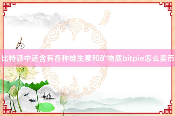 比特派中还含有各种维生素和矿物质bitpie怎么卖币